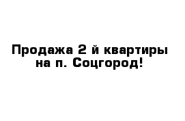 Продажа 2-й квартиры на п. Соцгород!